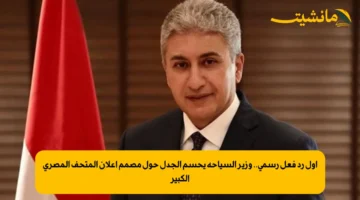 أول رد فعل رسمي.. وزير السياحة يحسم الجدل حول مصمم إعلان المتحف المصري الكبير
